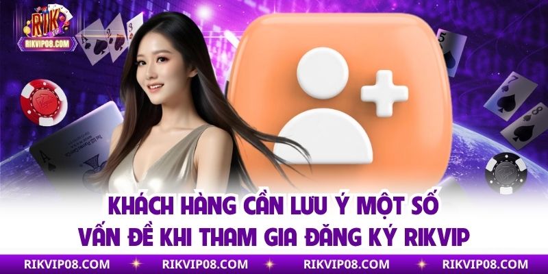 Khách hàng cần lưu ý một số vấn đề khi tham gia đăng ký RIKVIP